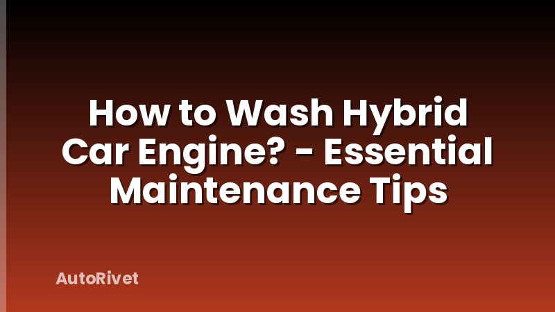 How to Wash Hybrid Car Engine? - Essential Maintenance Tips