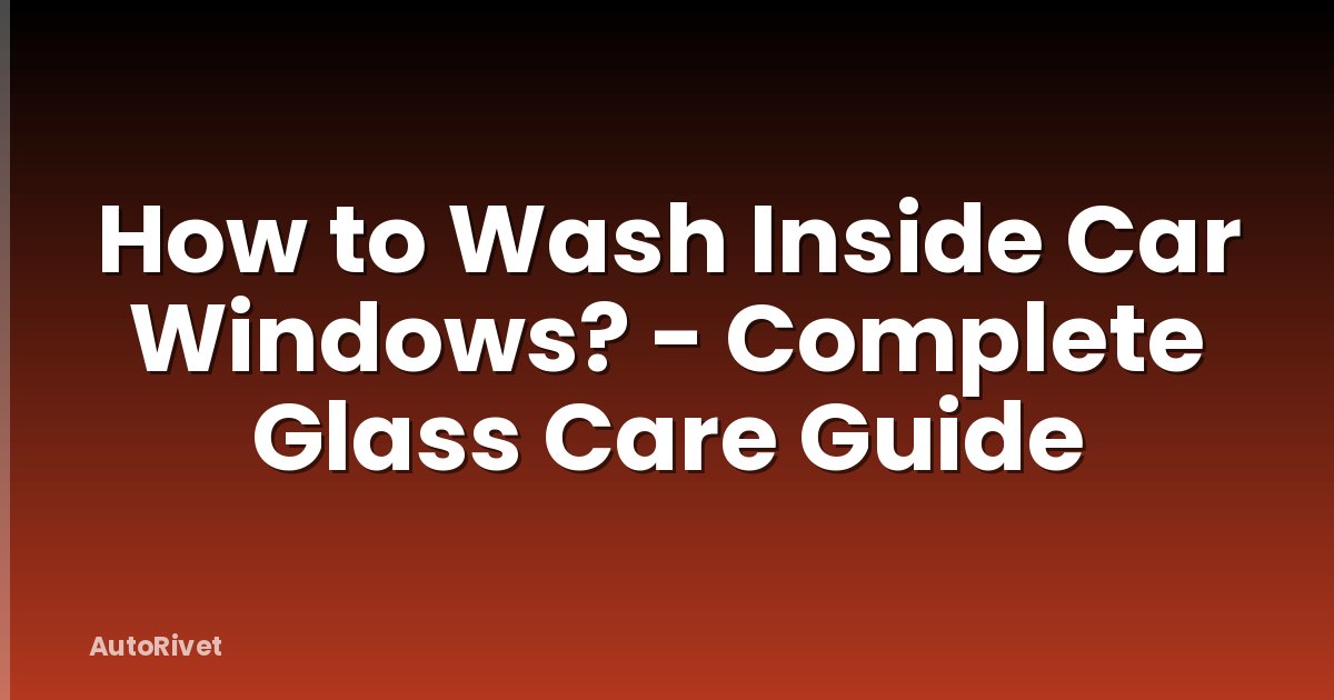 How to Wash Inside Car Windows? - Complete Glass Care Guide