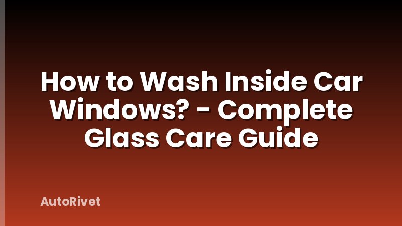 How to Wash Inside Car Windows? - Complete Glass Care Guide
