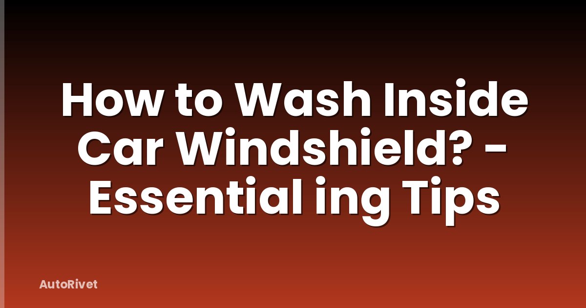 How to Wash Inside Car Windshield? - Essential ing Tips