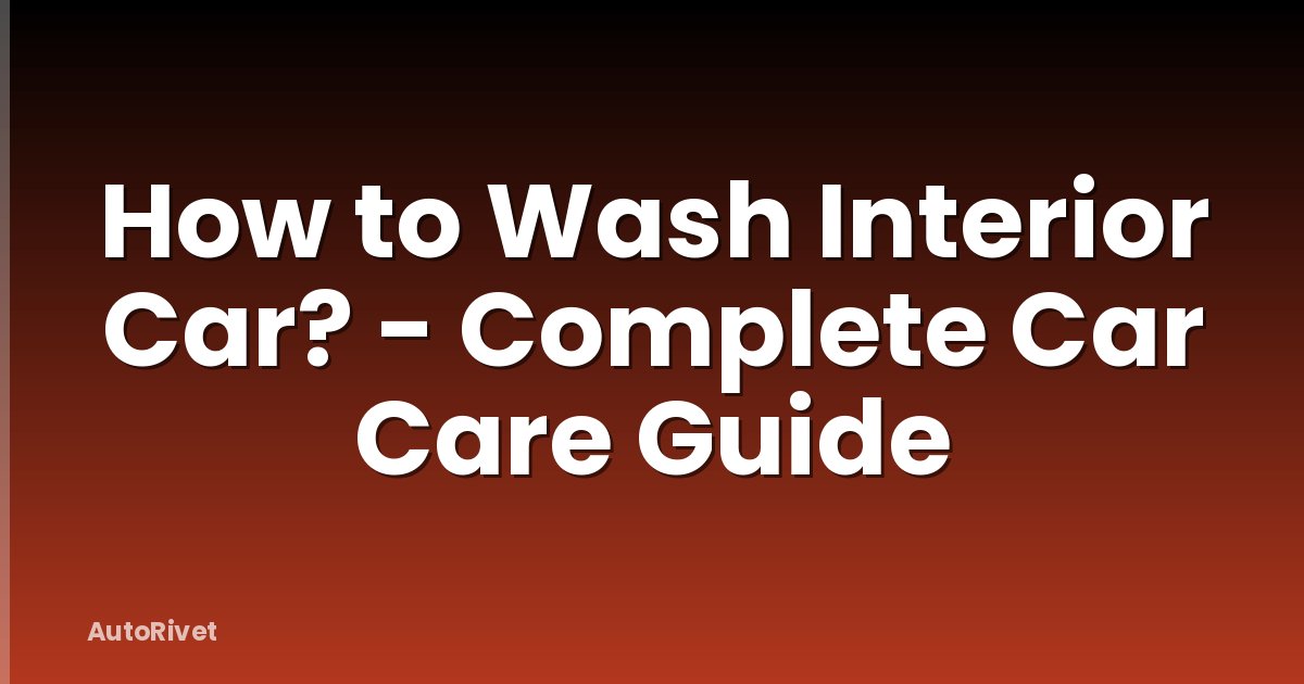 How to Wash Interior Car? - Complete Car Care Guide