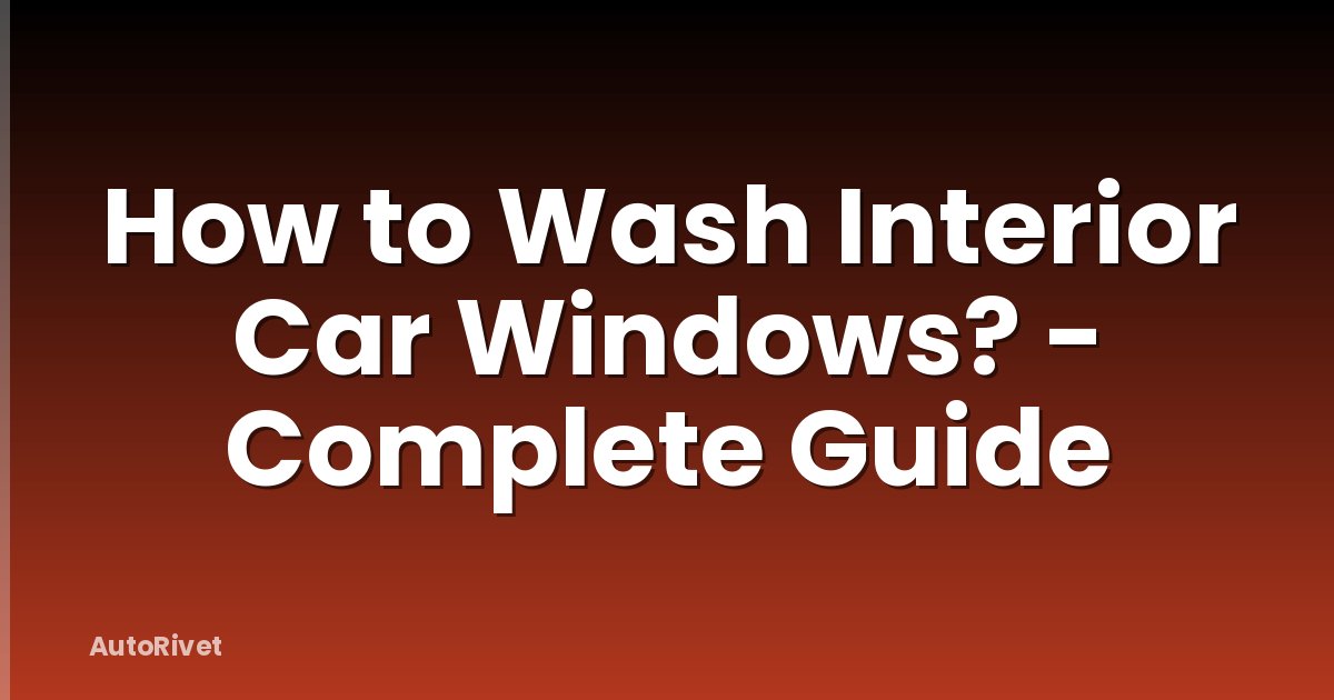 How to Wash Interior Car Windows? - Complete Guide
