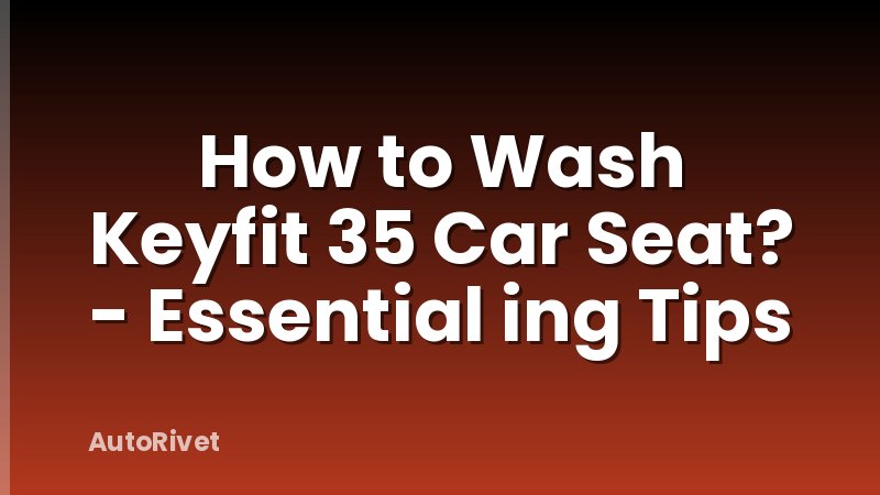 How to Wash Keyfit 35 Car Seat? - Essential ing Tips