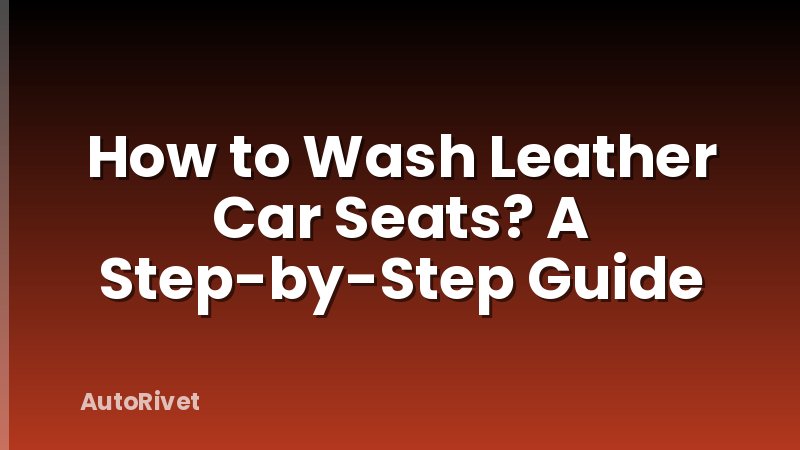 How to Wash Leather Car Seats? A Step-by-Step Guide