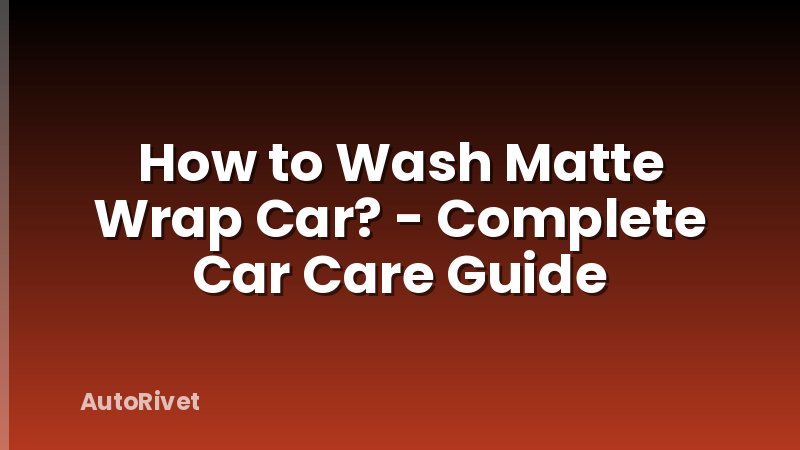 How to Wash Matte Wrap Car? - Complete Car Care Guide