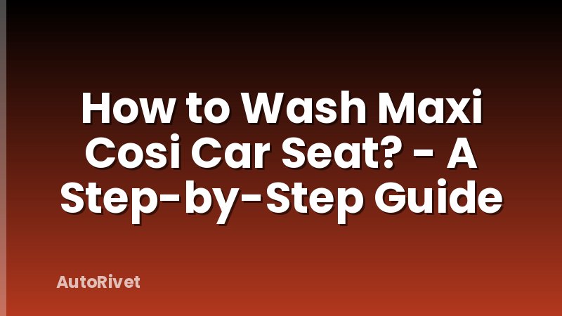 How to Wash Maxi Cosi Car Seat? - A Step-by-Step Guide