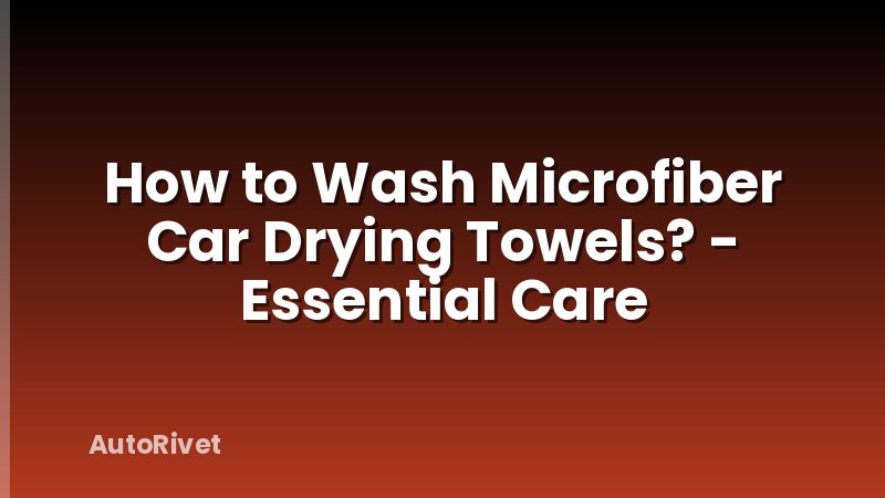 How to Wash Microfiber Car Drying Towels? - Essential Care