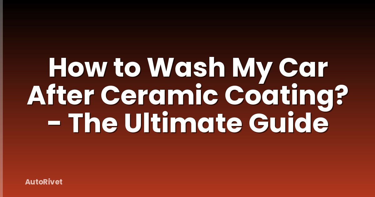How to Wash My Car After Ceramic Coating? - The Ultimate Guide