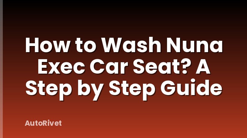 How to Wash Nuna Exec Car Seat? A Step by Step Guide