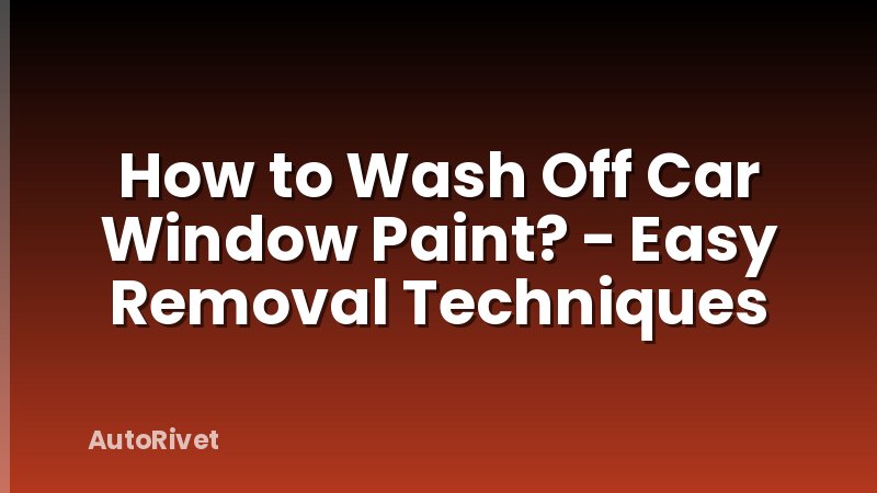 How to Wash Off Car Window Paint? - Easy Removal Techniques