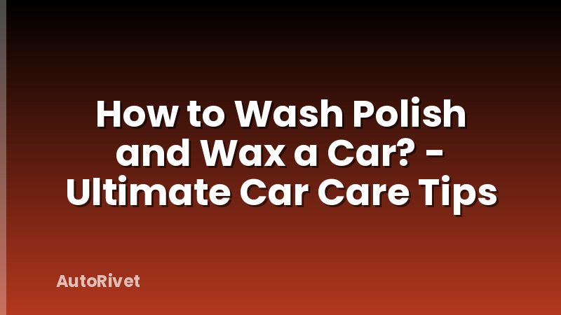 How to Wash Polish and Wax a Car? - Ultimate Car Care Tips
