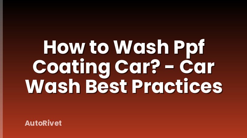 How to Wash Ppf Coating Car? - Car Wash Best Practices