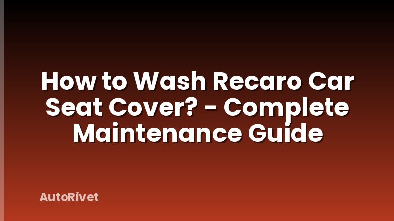 How to Wash Recaro Car Seat Cover? - Complete Maintenance Guide