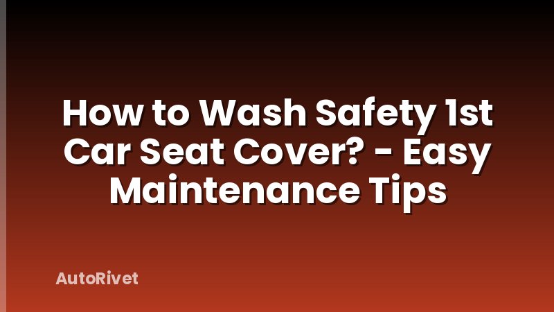 How to Wash Safety 1st Car Seat Cover? - Easy Maintenance Tips