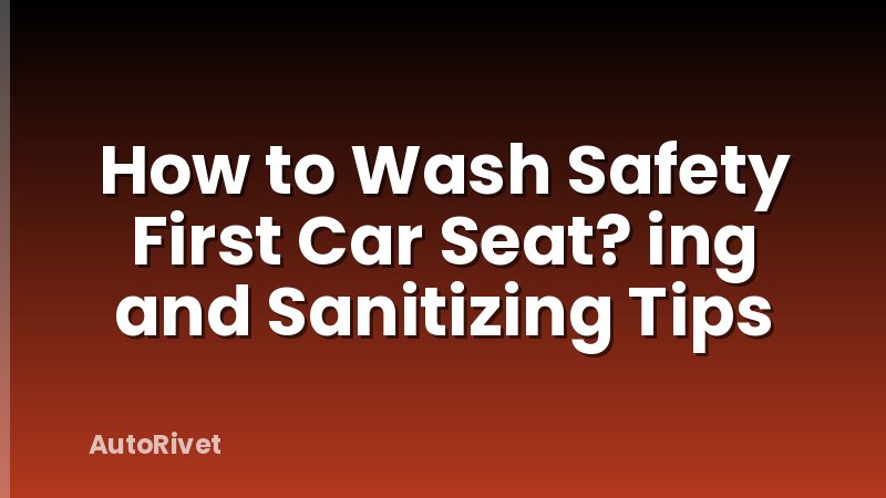 How to Wash Safety First Car Seat? ing and Sanitizing Tips
