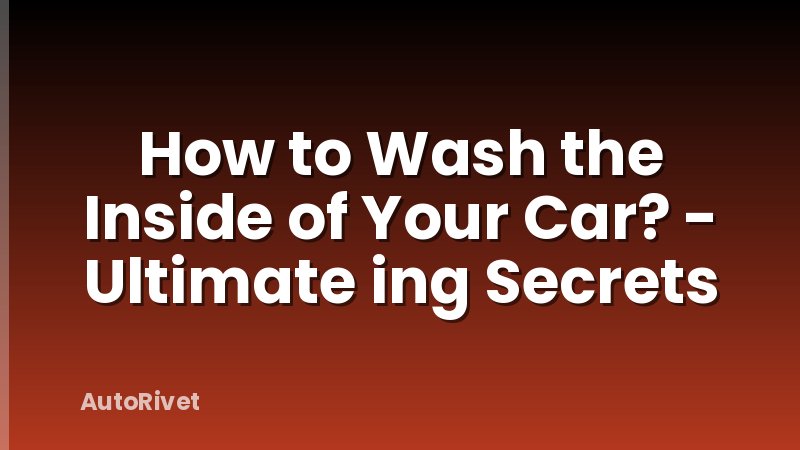 How to Wash the Inside of Your Car? - Ultimate ing Secrets