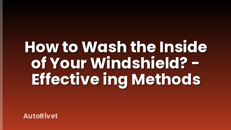 How to Wash the Inside of Your Windshield? - Effective ing Methods