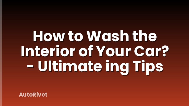 How to Wash the Interior of Your Car? - Ultimate ing Tips