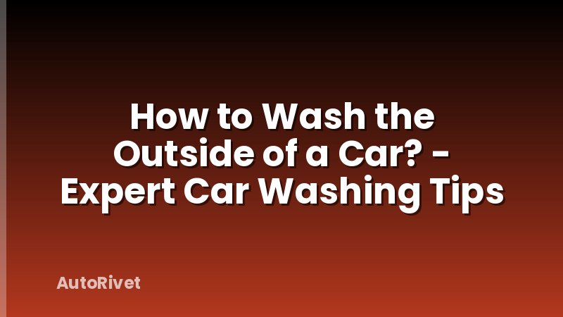 How to Wash the Outside of a Car? - Expert Car Washing Tips