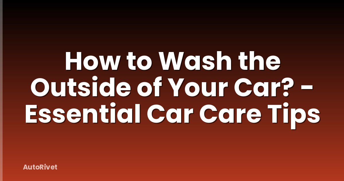 How to Wash the Outside of Your Car? - Essential Car Care Tips