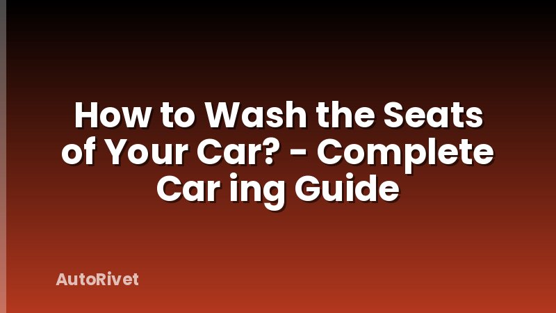 How to Wash the Seats of Your Car? - Complete Car ing Guide