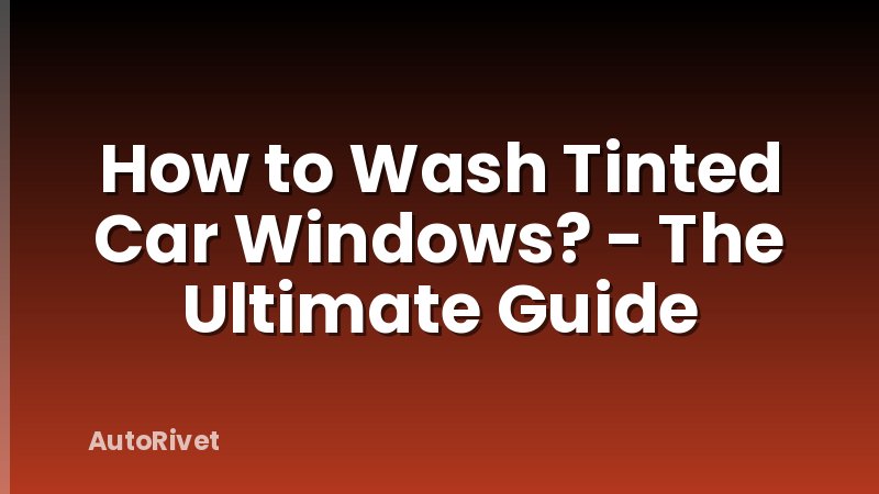 How to Wash Tinted Car Windows? - The Ultimate Guide