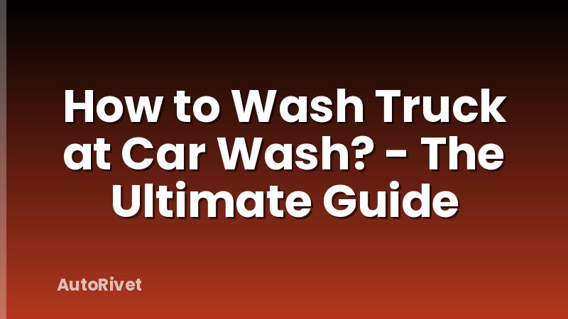 How to Wash Truck at Car Wash? - The Ultimate Guide