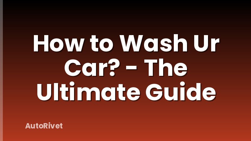 How to Wash Ur Car? - The Ultimate Guide