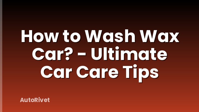 How to Wash Wax Car? - Ultimate Car Care Tips