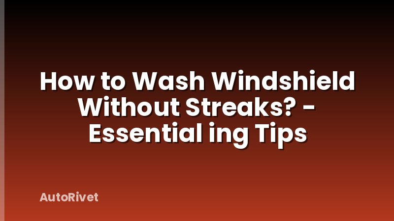 How to Wash Windshield Without Streaks? - Essential ing Tips