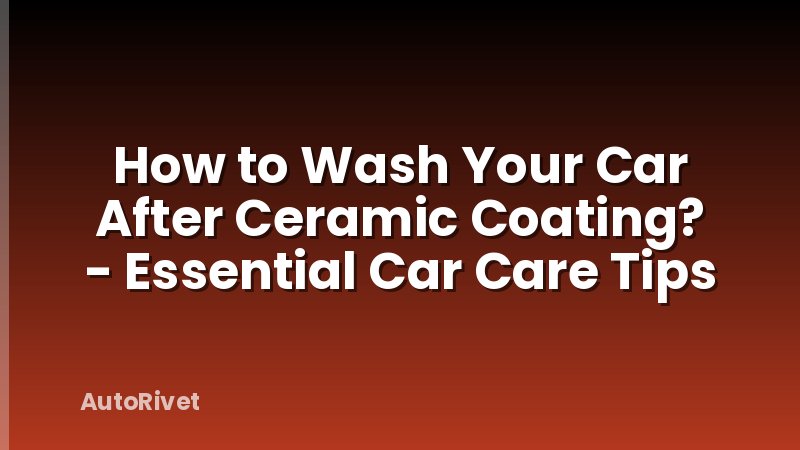 How to Wash Your Car After Ceramic Coating? - Essential Car Care Tips