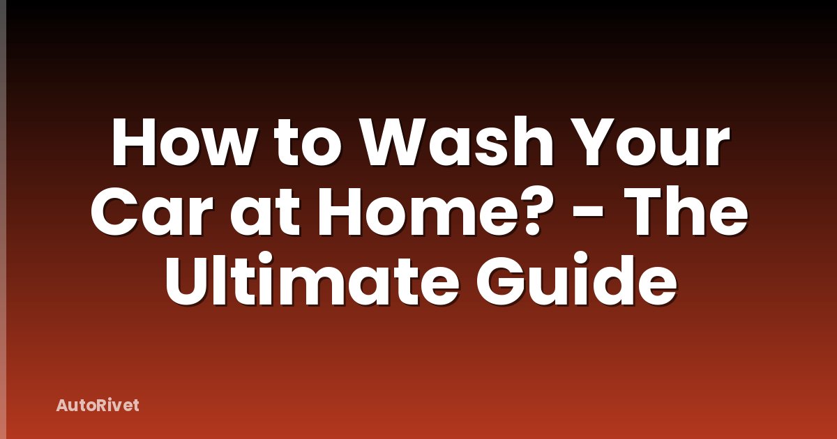 How to Wash Your Car at Home? - The Ultimate Guide