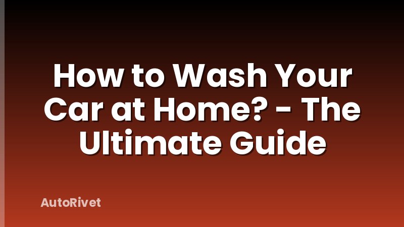 How to Wash Your Car at Home? - The Ultimate Guide