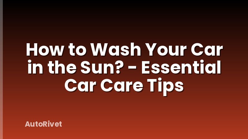 How to Wash Your Car in the Sun? - Essential Car Care Tips