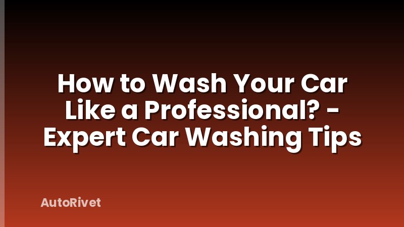 How to Wash Your Car Like a Professional? - Expert Car Washing Tips