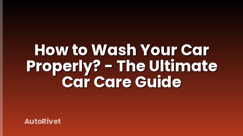 How to Wash Your Car Properly? - The Ultimate Car Care Guide