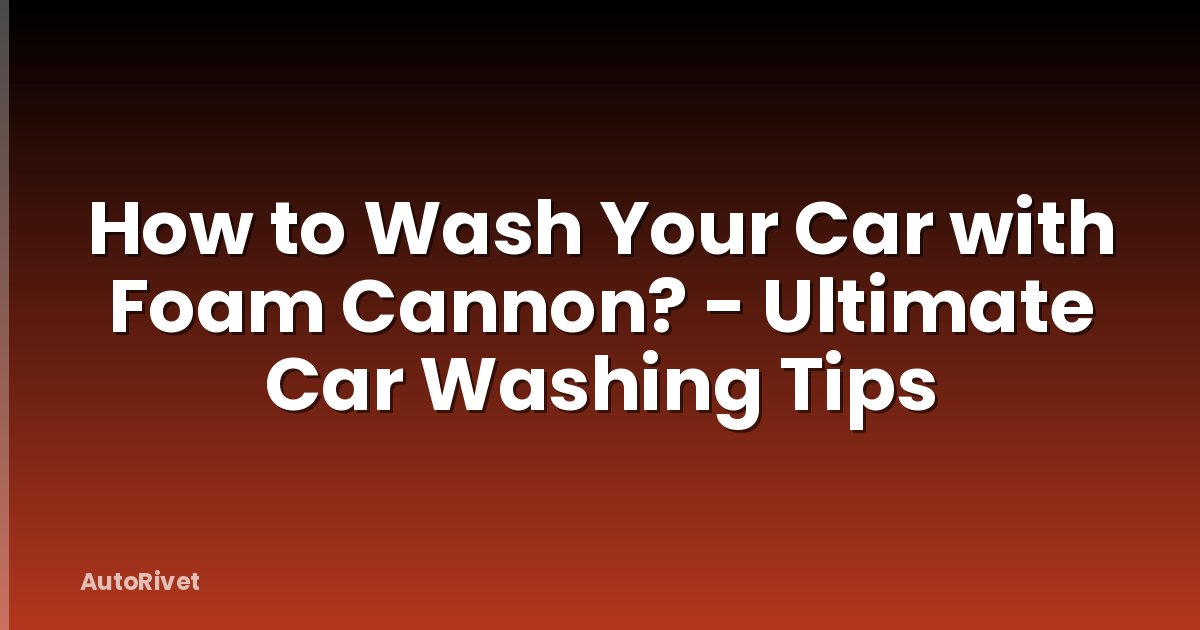 How to Wash Your Car with Foam Cannon? - Ultimate Car Washing Tips