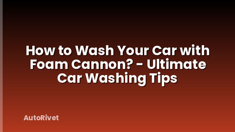 How to Wash Your Car with Foam Cannon? - Ultimate Car Washing Tips