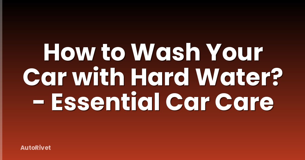 How to Wash Your Car with Hard Water? - Essential Car Care