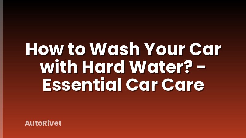 How to Wash Your Car with Hard Water? - Essential Car Care