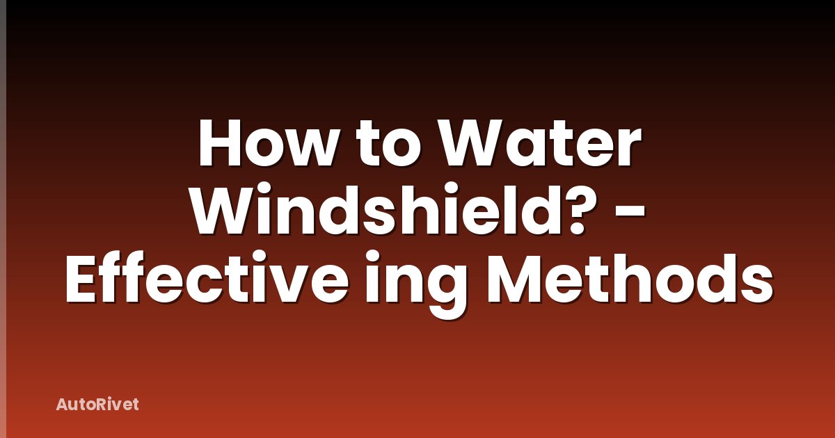 How to Water Windshield? - Effective ing Methods