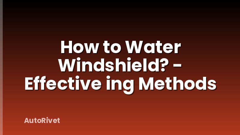 How to Water Windshield? - Effective ing Methods