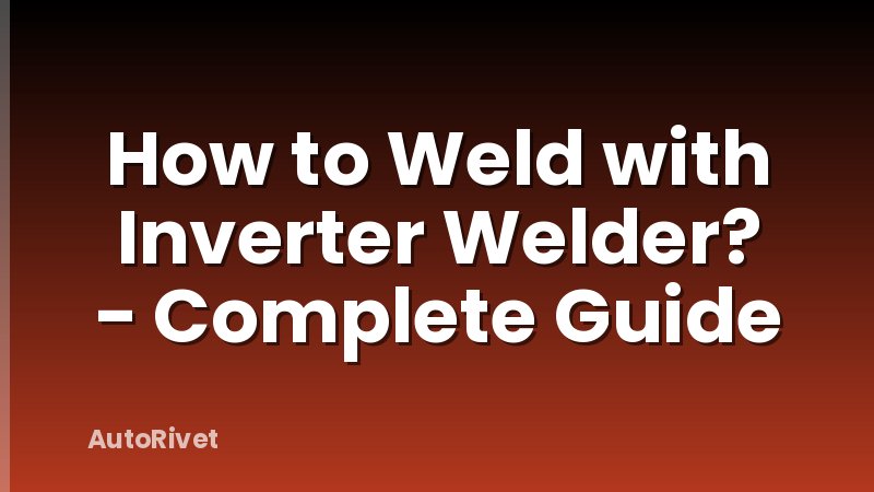 How to Weld with Inverter Welder? - Complete Guide
