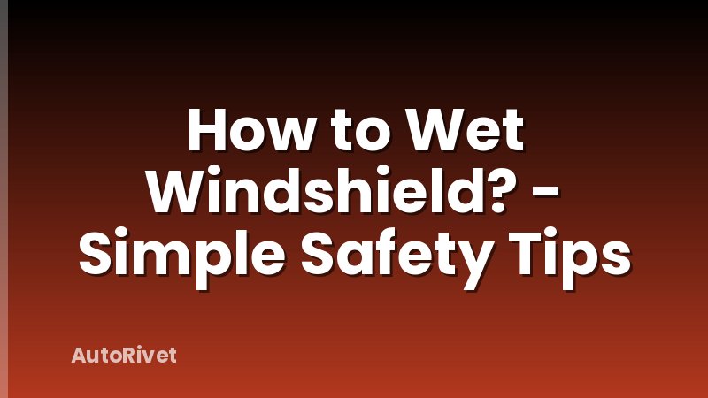 How to Wet Windshield? - Simple Safety Tips