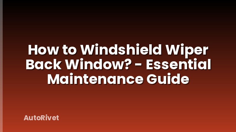 How to Windshield Wiper Back Window? - Essential Maintenance Guide