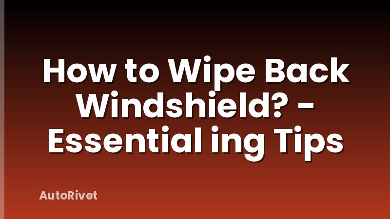 How to Wipe Back Windshield? - Essential ing Tips