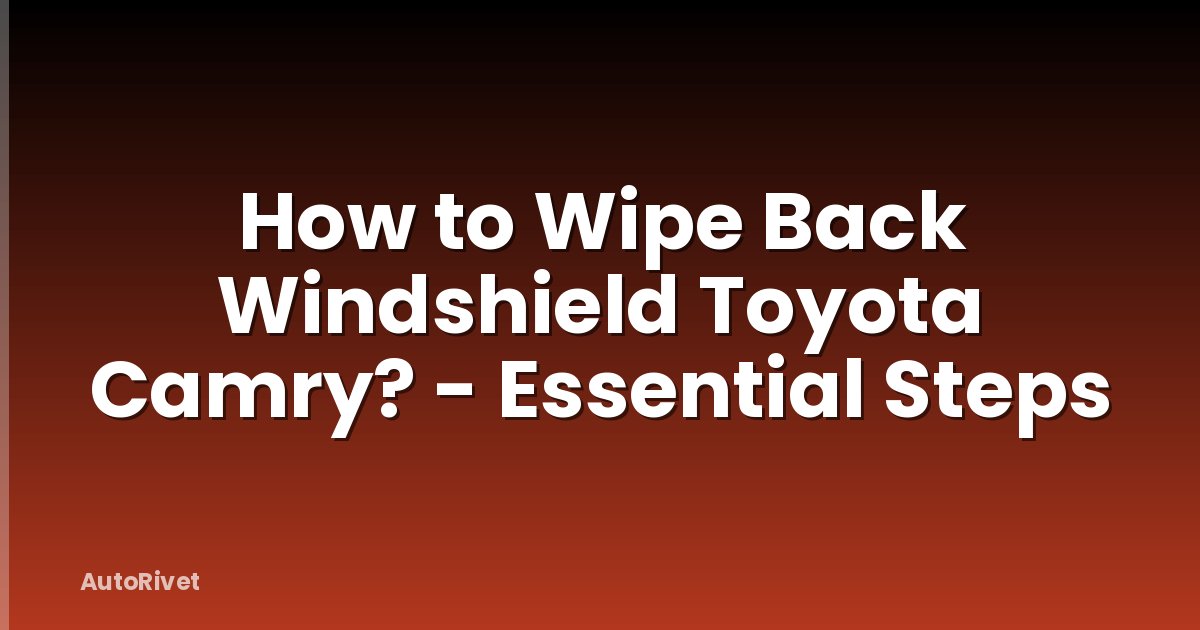 How to Wipe Back Windshield Toyota Camry? - Essential Steps