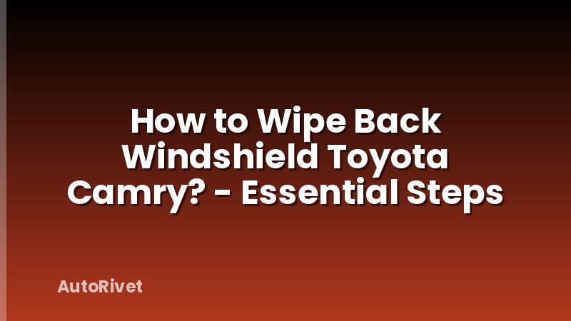 How to Wipe Back Windshield Toyota Camry? - Essential Steps