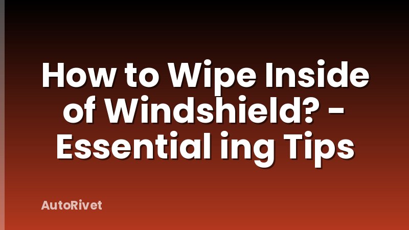 How to Wipe Inside of Windshield? - Essential ing Tips