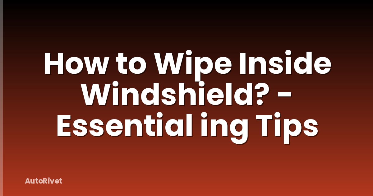 How to Wipe Inside Windshield? - Essential ing Tips